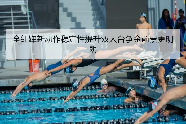 全红婵新动作稳定性提升双人台争金前景更明朗